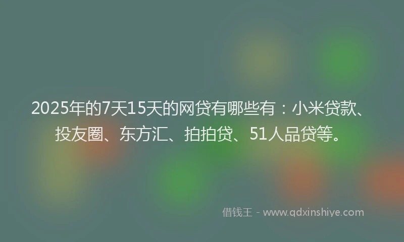 2025年的7天15天的网贷有哪些有：小米贷款、投友圈、东方汇、拍拍贷、51人品贷等。