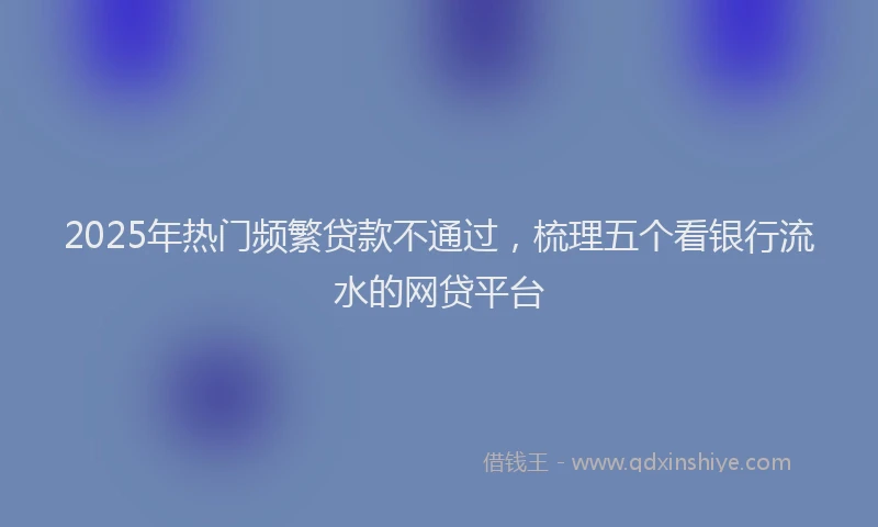 2025年热门频繁贷款不通过，梳理五个看银行流水的网贷平台