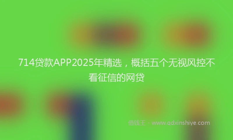 714贷款APP2025年精选，概括五个无视风控不看征信的网贷