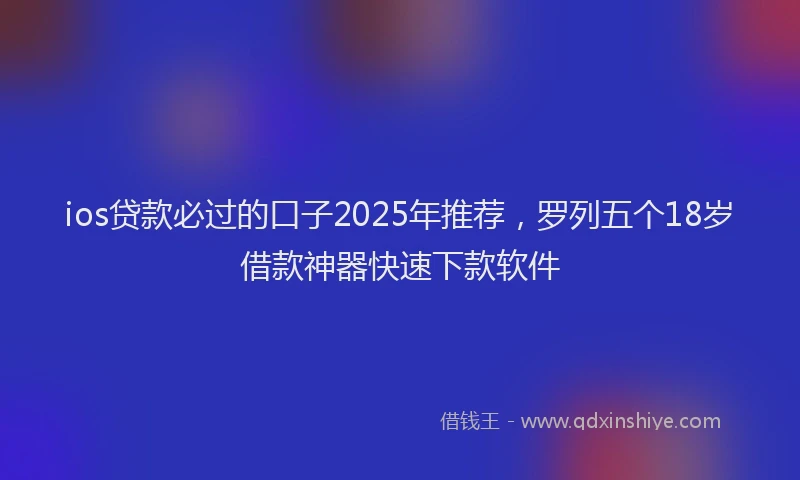 ios贷款必过的口子2025年推荐，罗列五个18岁借款神器快速下款软件