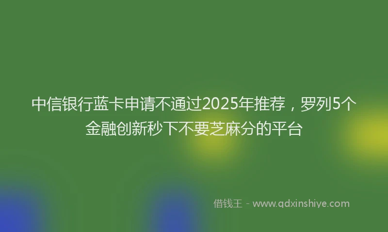 中信银行蓝卡申请不通过2025年推荐，罗列5个金融创新秒下不要芝麻分的平台