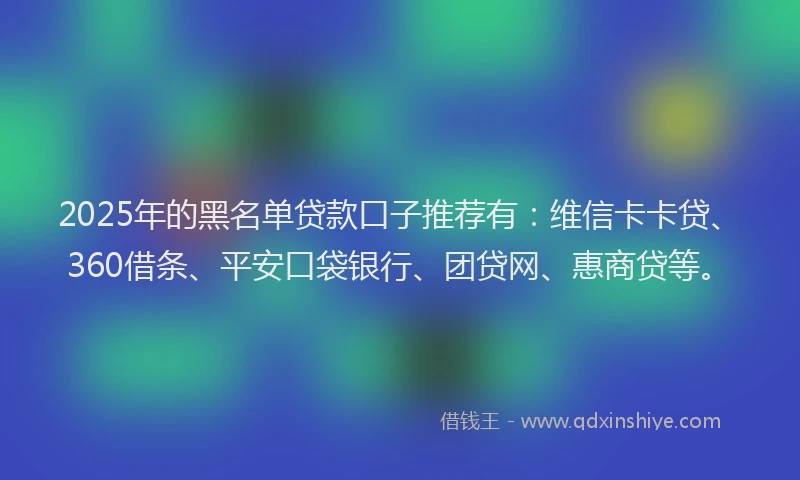 2025年的黑名单贷款口子推荐有：维信卡卡贷、360借条、平安口袋银行、团贷网、惠商贷等。