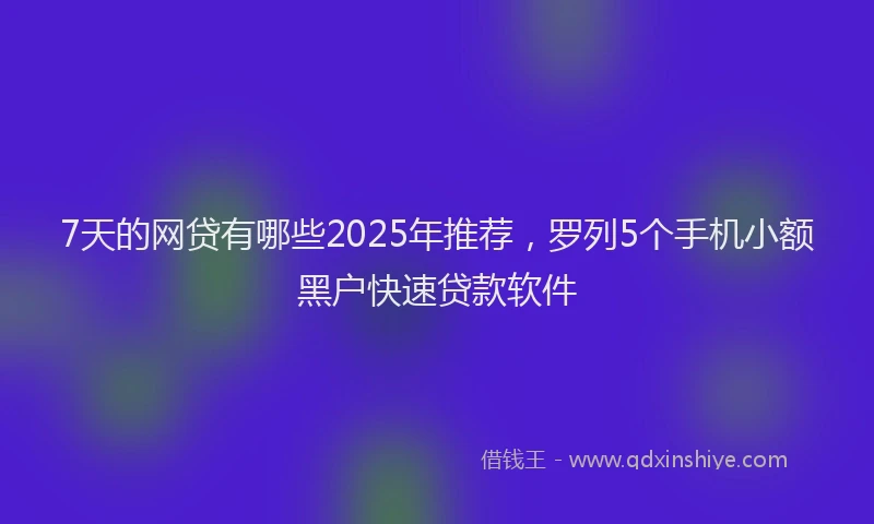 7天的网贷有哪些2025年推荐，罗列5个手机小额黑户快速贷款软件