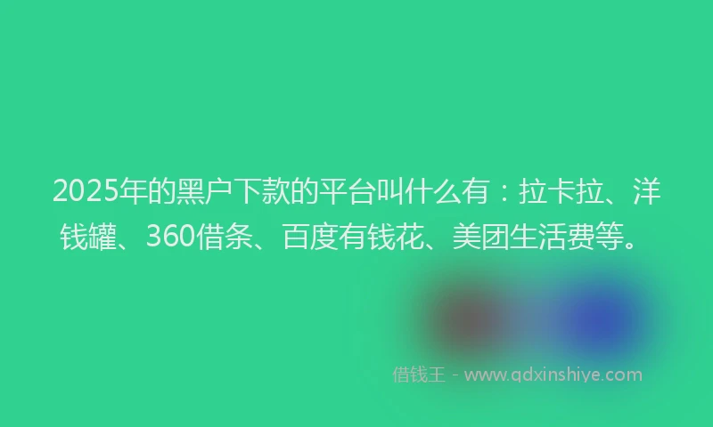 2025年的黑户下款的平台叫什么有：拉卡拉、洋钱罐、360借条、百度有钱花、美团生活费等。