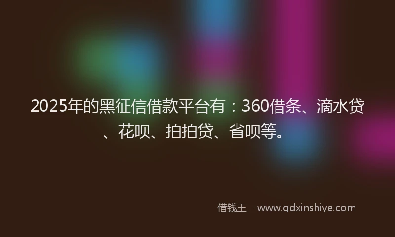 2025年的黑征信借款平台有：360借条、滴水贷、花呗、拍拍贷、省呗等。