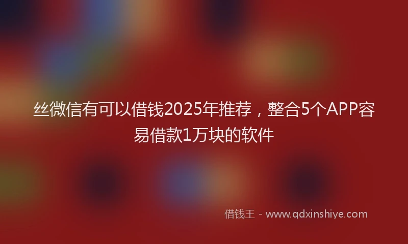 丝微信有可以借钱2025年推荐，整合5个APP容易借款1万块的软件