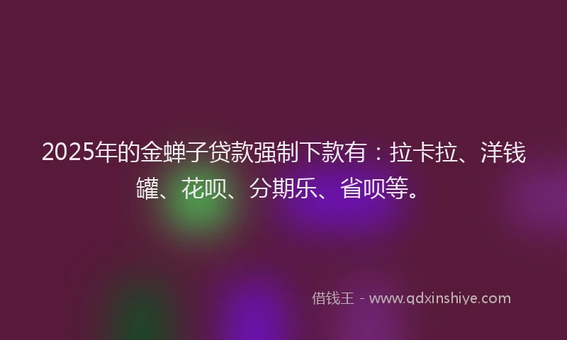 2025年的金蝉子贷款强制下款有：拉卡拉、洋钱罐、花呗、分期乐、省呗等。