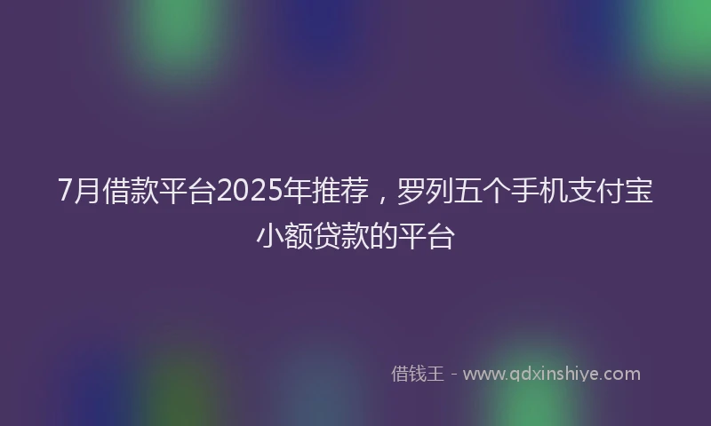 7月借款平台2025年推荐，罗列五个手机支付宝小额贷款的平台