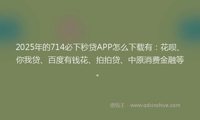 2025年的714必下秒贷APP怎么下载有：花呗、你我贷、百度有钱花、拍拍贷、中原消费金融等。