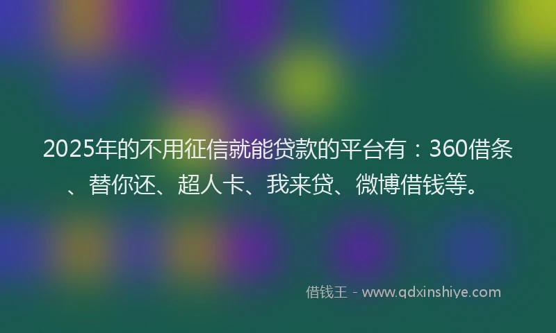 2025年的不用征信就能贷款的平台有：360借条、替你还、超人卡、我来贷、微博借钱等。