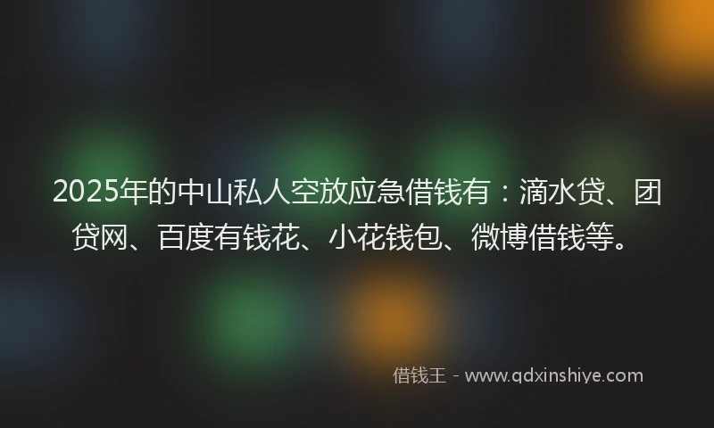 2025年的中山私人空放应急借钱有：滴水贷、团贷网、百度有钱花、小花钱包、微博借钱等。