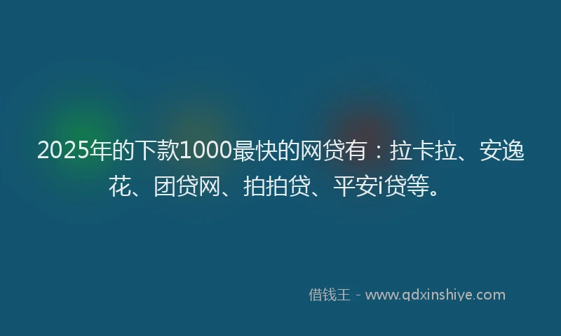 2025年的下款1000最快的网贷有：拉卡拉、安逸花、团贷网、拍拍贷、平安i贷等。