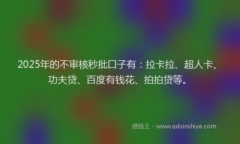 2025年的不审核秒批口子有：拉卡拉、超人卡、功夫贷、百度有钱花、拍拍贷等。