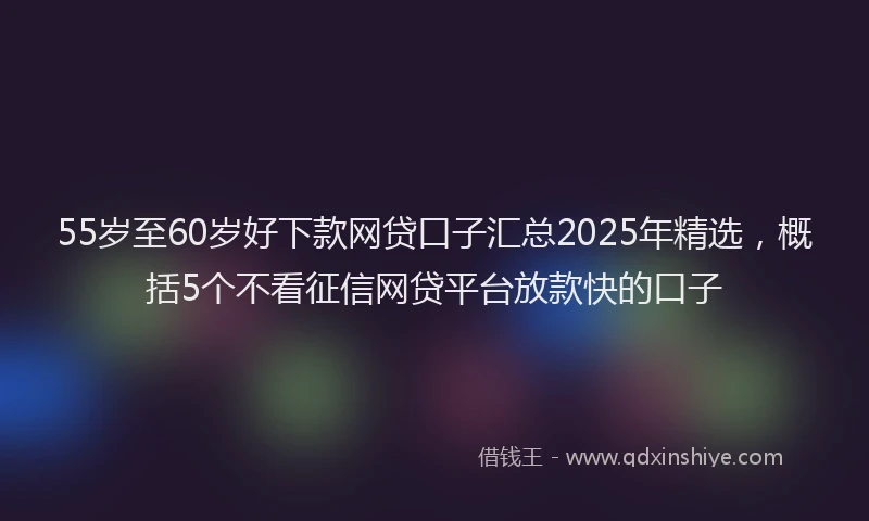 55岁至60岁好下款网贷口子汇总2025年精选，概括5个不看征信网贷平台放款快的口子