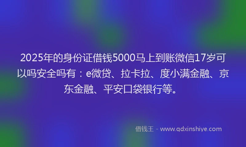 2025年的身份证借钱5000马上到账微信17岁可以吗安全吗有：e微贷、拉卡拉、度小满金融、京东金融、平安口袋银行等。