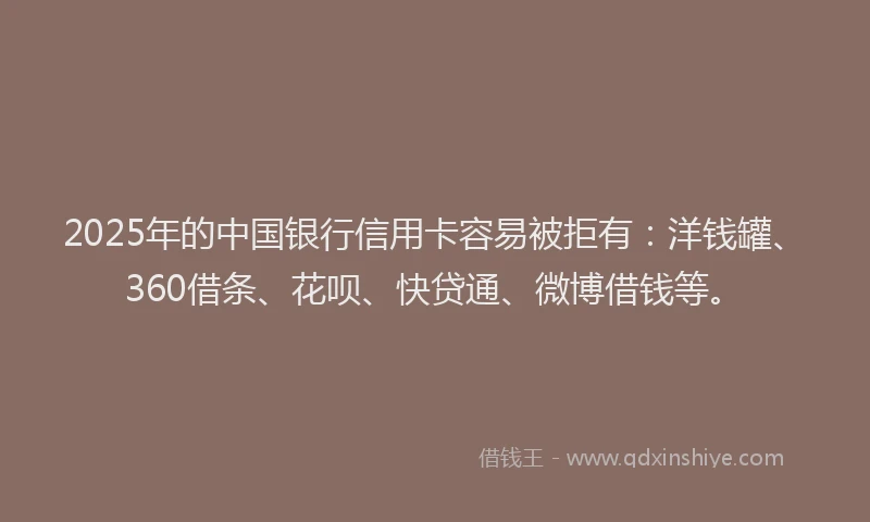 2025年的中国银行信用卡容易被拒有：洋钱罐、360借条、花呗、快贷通、微博借钱等。