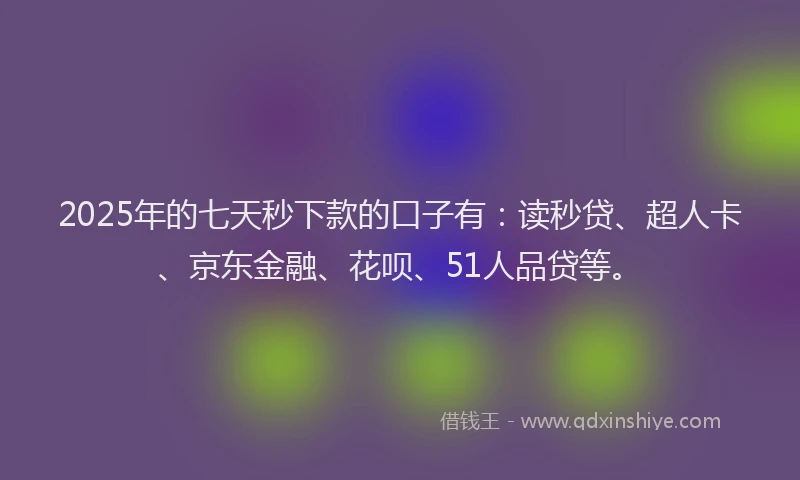 2025年的七天秒下款的口子有：读秒贷、超人卡、京东金融、花呗、51人品贷等。