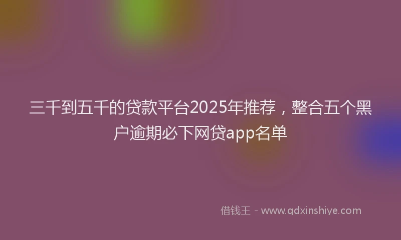 三千到五千的贷款平台2025年推荐，整合五个黑户逾期必下网贷app名单