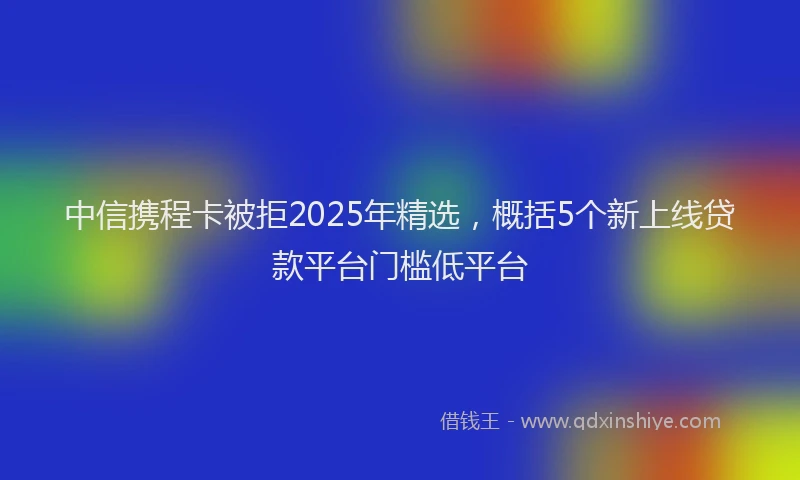 中信携程卡被拒2025年精选，概括5个新上线贷款平台门槛低平台