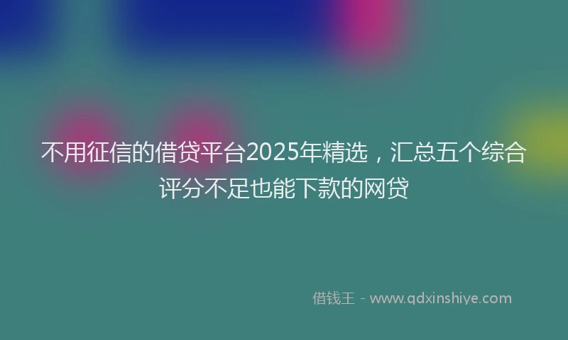 不用征信的借贷平台2025年精选，汇总五个综合评分不足也能下款的网贷