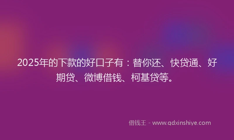 2025年的下款的好口子有：替你还、快贷通、好期贷、微博借钱、柯基贷等。