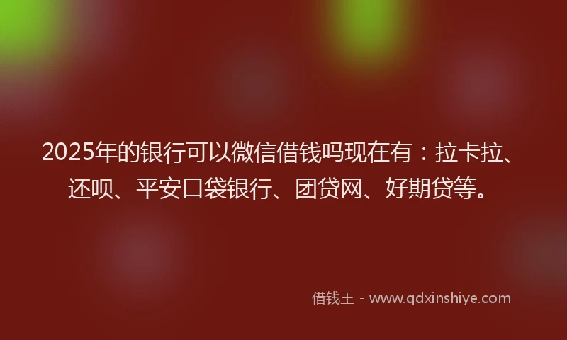 2025年的银行可以微信借钱吗现在有：拉卡拉、还呗、平安口袋银行、团贷网、好期贷等。
