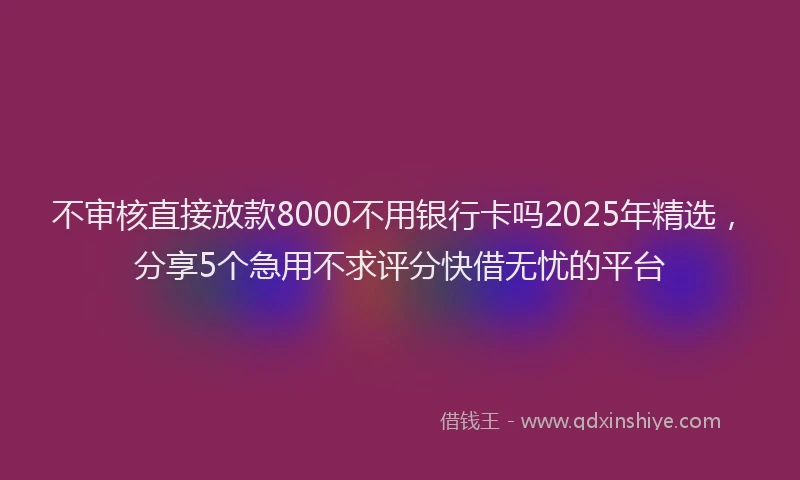不审核直接放款8000不用银行卡吗2025年精选，分享5个急用不求评分快借无忧的平台