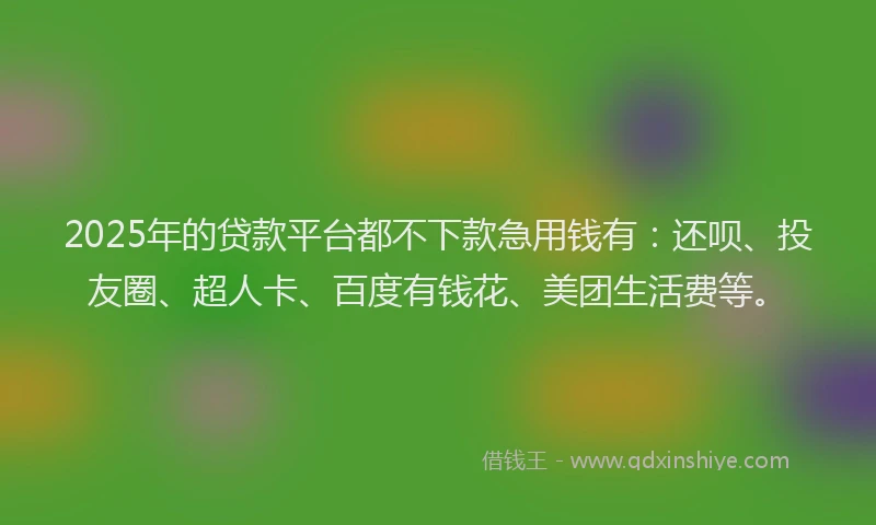 2025年的贷款平台都不下款急用钱有：还呗、投友圈、超人卡、百度有钱花、美团生活费等。
