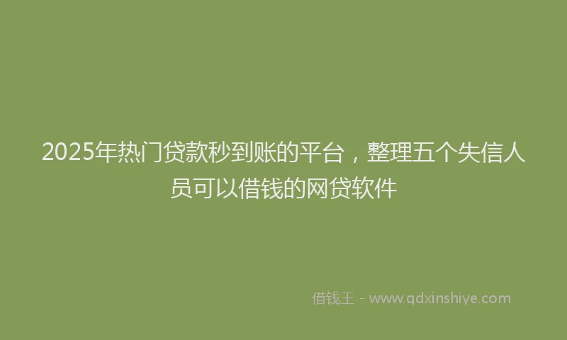 2025年热门贷款秒到账的平台，整理五个失信人员可以借钱的网贷软件