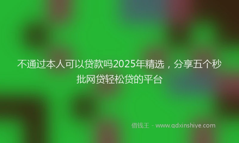 不通过本人可以贷款吗2025年精选，分享五个秒批网贷轻松贷的平台