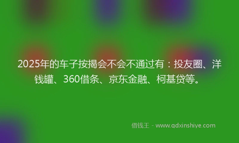 2025年的车子按揭会不会不通过有：投友圈、洋钱罐、360借条、京东金融、柯基贷等。
