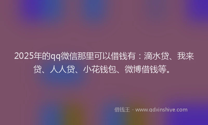 2025年的qq微信那里可以借钱有：滴水贷、我来贷、人人贷、小花钱包、微博借钱等。