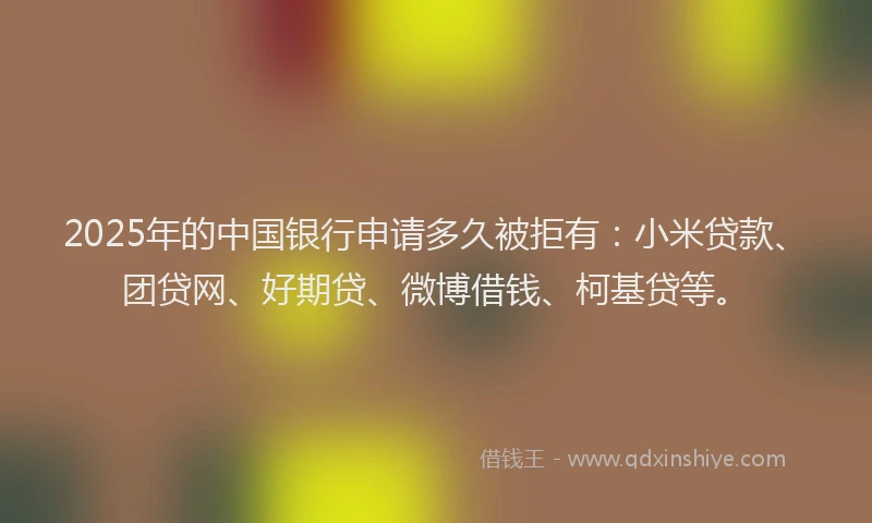 2025年的中国银行申请多久被拒有：小米贷款、团贷网、好期贷、微博借钱、柯基贷等。