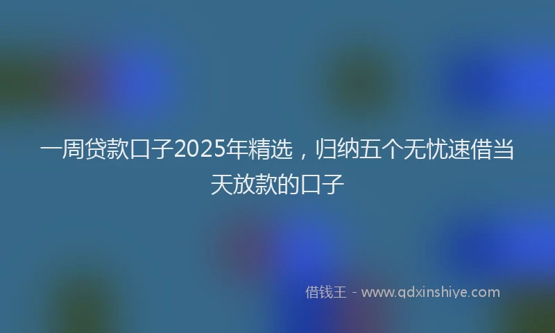 一周贷款口子2025年精选，归纳五个无忧速借当天放款的口子