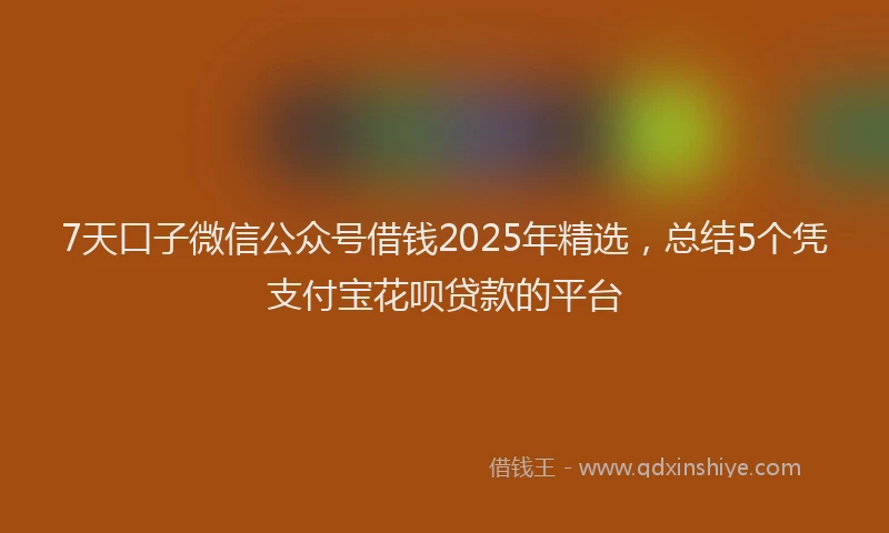 7天口子微信公众号借钱2025年精选，总结5个凭支付宝花呗贷款的平台