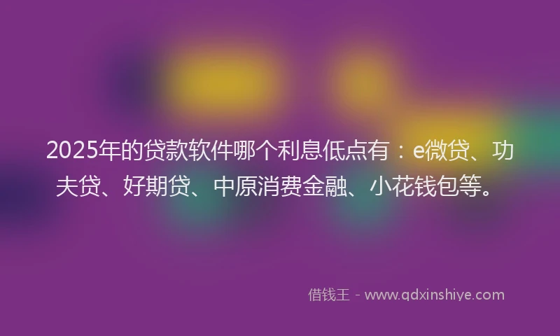 2025年的贷款软件哪个利息低点有：e微贷、功夫贷、好期贷、中原消费金融、小花钱包等。