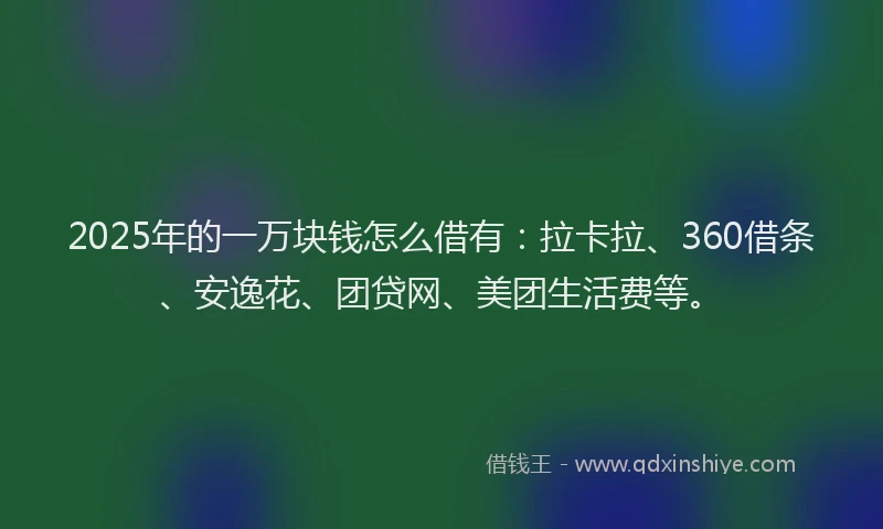 2025年的一万块钱怎么借有：拉卡拉、360借条、安逸花、团贷网、美团生活费等。