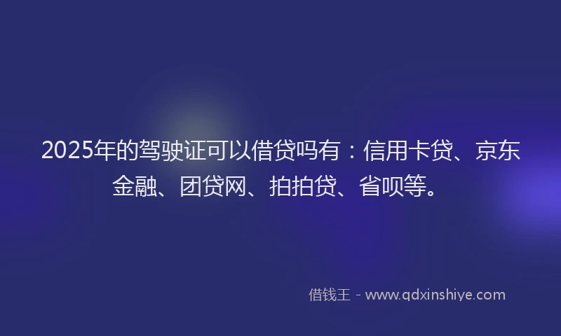 2025年的驾驶证可以借贷吗有：信用卡贷、京东金融、团贷网、拍拍贷、省呗等。