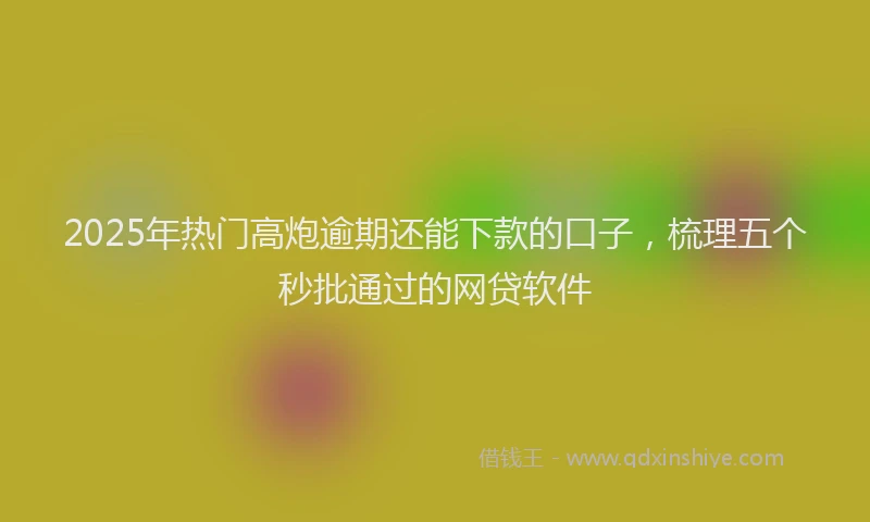2025年热门高炮逾期还能下款的口子，梳理五个秒批通过的网贷软件