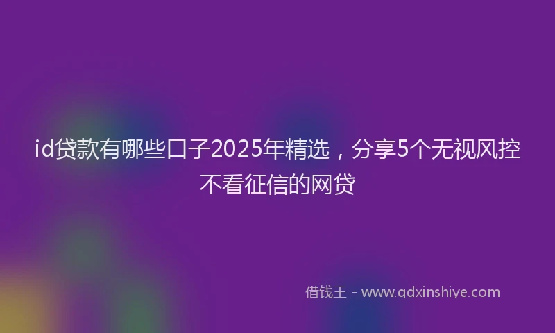 id贷款有哪些口子2025年精选，分享5个无视风控不看征信的网贷