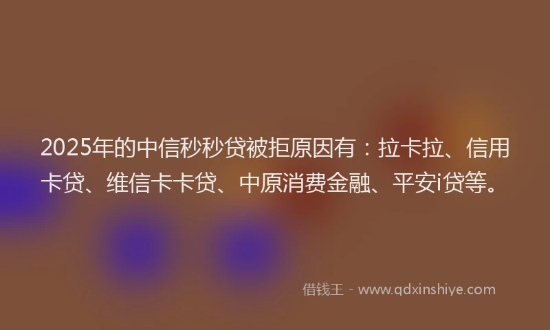2025年的中信秒秒贷被拒原因有：拉卡拉、信用卡贷、维信卡卡贷、中原消费金融、平安i贷等。