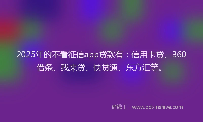 2025年的不看征信app贷款有：信用卡贷、360借条、我来贷、快贷通、东方汇等。