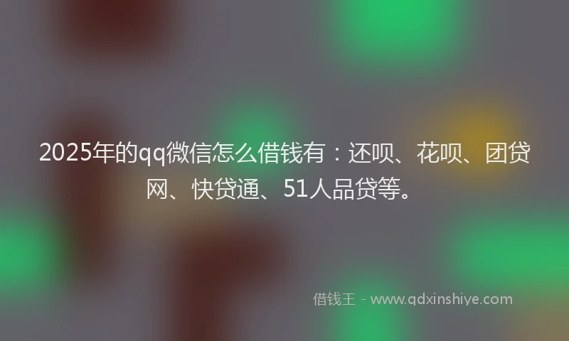 2025年的qq微信怎么借钱有：还呗、花呗、团贷网、快贷通、51人品贷等。