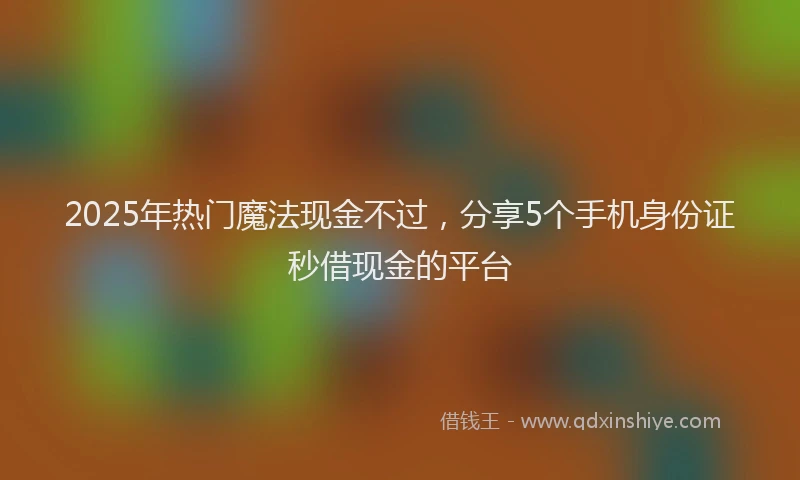 2025年热门魔法现金不过，分享5个手机身份证秒借现金的平台