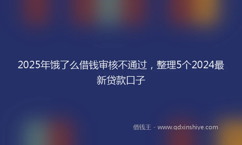 2025年饿了么借钱审核不通过，整理5个2024最新贷款口子