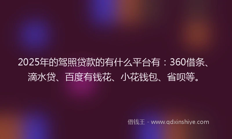 2025年的驾照贷款的有什么平台有：360借条、滴水贷、百度有钱花、小花钱包、省呗等。