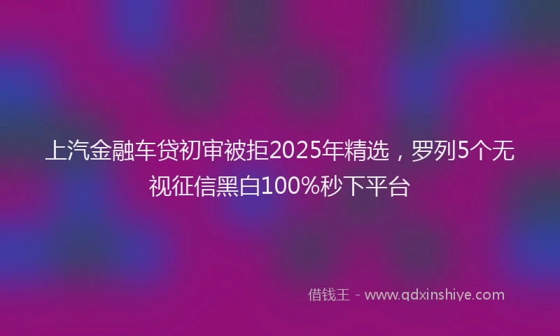 上汽金融车贷初审被拒2025年精选，罗列5个无视征信黑白100%秒下平台