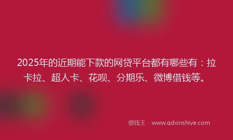 2025年的近期能下款的网贷平台都有哪些有：拉卡拉、超人卡、花呗、分期乐、微博借钱等。