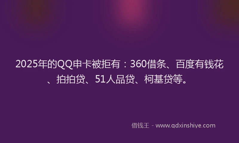 2025年的QQ申卡被拒有：360借条、百度有钱花、拍拍贷、51人品贷、柯基贷等。