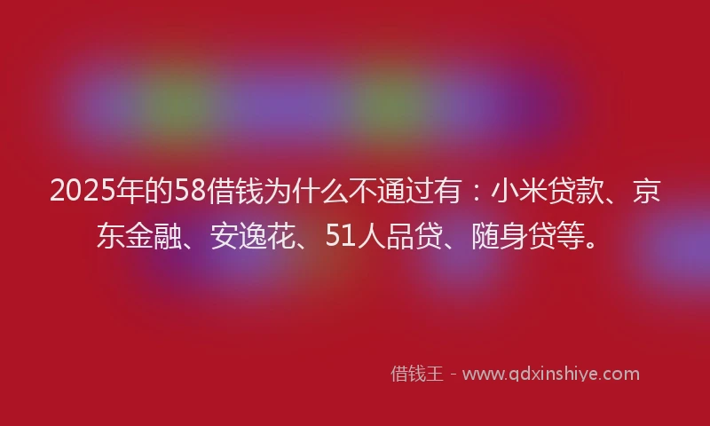 2025年的58借钱为什么不通过有：小米贷款、京东金融、安逸花、51人品贷、随身贷等。